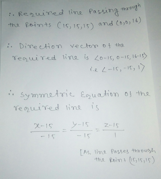 :. Required line passing through the points (15, 15, 15) and (0,0, 16) Direction vector of the required line is 0-15, 0-15, 1