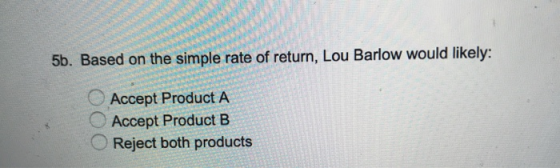 5b. Based on the simple rate of return, Lou Barlow would likely: Accept Product A Accept Product B Reject both products