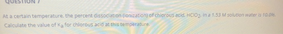 QUESTION / At a certain temperature, the percent dissociation (lonization) of chlorous acid. HCIO2, in a 1.53 M solution wate