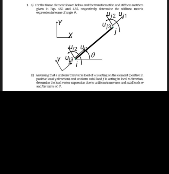 1. a) For the frame element shown below and the transformation and stiffness matrices given in Eqs. 4.52 and 4.55, respective