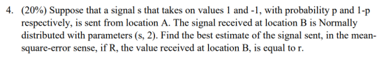 4. (20%) Suppose that a signal s that takes on values 1 and -1, with probability p and l-p respectively, is sent from locatio