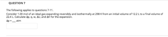QUESTION 7 The following applies to questions 7-11. Consider 1.00 mol of an ideal gas expanding reversibly and isothermally a