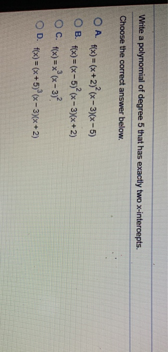 Write a polynomial of degree 5 that has exactly two x-intercepts. Choose the correct answer below. O A f(x)=(x+2)+(x-3)(x-5)