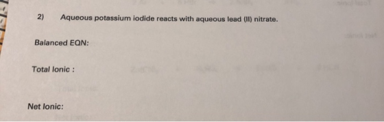 2) Aqueous potassium iodide reacts with aqueous lead (Il) nitrate. Balanced EQN: Total lonic Net lonic: