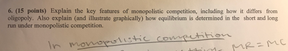 6. (15 points) Explain the key features of monopolistic competition, including how it differs from oligopoly. Also explain (a
