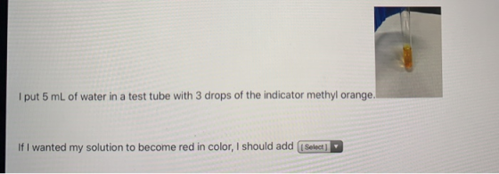 I put 5 mL of water in a test tube with 3 drops of the indicator methyl orange. If I wanted my solution to become red in colo