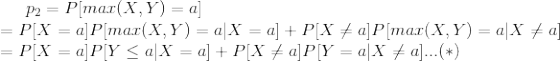 p_{2}=P[max(X,Y)=a]\newline =P[X=a]P[max(X,Y)=a|X=a]+P[X\neq a]P[max(X,Y)=a|X\neq a]\newline =P[X=a]P[Y\leq a|X=a]+P[X\neq a]P[Y=a|X\neq a]...(*)