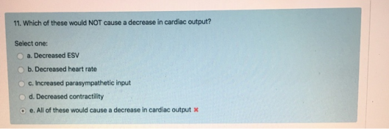 11. Which of these would NOT cause a decrease in cardiac output? Select one: a. Decreased ESV b. Decreased heart rate c. Incr