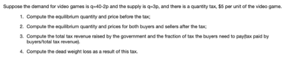 Suppose the demand for video games is q=40-2p and the supply is q=3p, and there is a quantity tax, $5 per unit of the video g