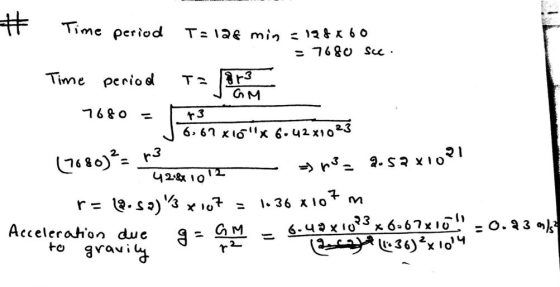 # Time period T=126 min -198 x 60 = 7680 Sce. Time period T= [8r3 GM 7680 13 6,67 XIOx 6.42x1023 (1680)² = r3 = n3 = 2.52x10