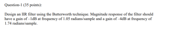 Question-1 (35 points): Design an IIR filter using the Butterworth technique. Magnitude response of the filter should have a