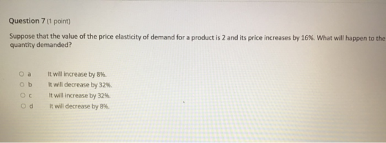 Question 7 (1 point) Suppose that the value of the price elasticity of demand for a product is 2 and its price increases by 1