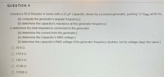 QUESTION 9 Connect a 50 0 Resistor in series with a 22 pF Capacitor, driven by a (cosine) generator, pushing 12 VRMs at 60 Hz