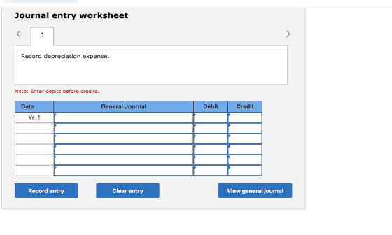 Journal entry worksheet Record depreciation expense. Note: Enter debits before credits. Date General Journal Debit Credit Yr.