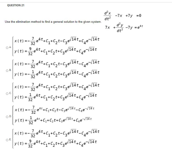 QUESTION 21 d2x Use the elimination method to find a general solution to the given system. -7x +y = 0 dt2 dy 7x + -7y =e4t dt