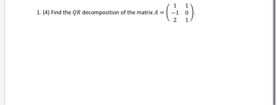 1. (4) Find the QR decomposition of the matrix A = -1 0 2 1