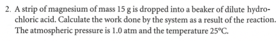 2. A strip of magnesium of mass 15g is dropped into a beaker of dilute hydro- chloric acid. Calculate the work done by the sy