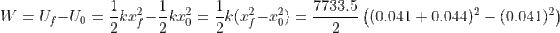 W = U_f - U_0 = \frac{1}{2}kx_f^2-\frac{1}{2}kx_0^2 = \frac{1}{2}k(x^2_f-x^2_0) = \frac{7733.5}{2}\left ( (0.041+0.044)^2-(0.041)^2 \right )