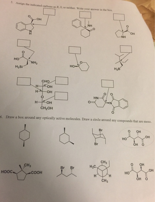 5. Assign the indicated carbons as R, s, or neither. Write your answer in the box. OH NH OH NH HO NH, H3Si HO CHO OH OH HN. OH CH2OH Draw a box around any optically active molecules. Draw a circle around any compounds that are meso. Br OH OH HO Br OH O CH O OH CH H3C. HOOC COOH HOT OH O CH