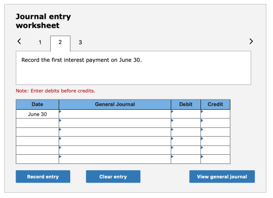 Journal entry worksheet < 1 2 Record the first interest payment on June 30. Note: Enter debits before credits. Date General J