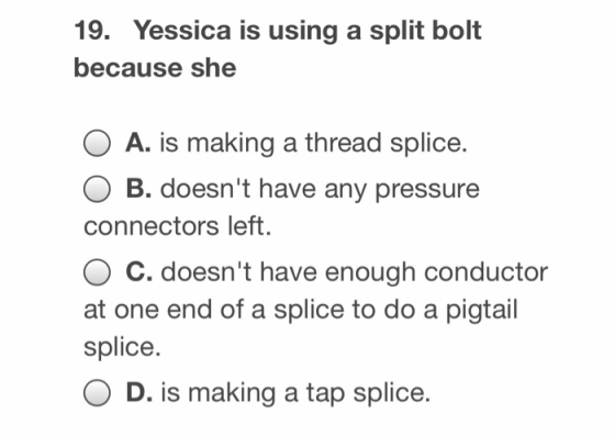19. Yessica is using a split bolt because she A. is making a thread splice. B. doesnt have any pressure connectors left. O C