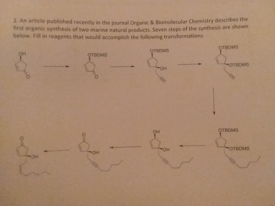 2. An article published recently in the journal Organic & Biomolecular Chemistry describes the first organic synthesis of two marine natural products. Seven steps of the synthesis are sho below. Fill in reagents that would accomplish the following transformations. wn OTBDMS OTBDMS OH OTBDMS OTBDMS OH OH OTBDMS OH OTBDMS OH