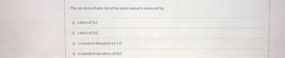 The non-diversifiable risk of the stock market is measured by: a beta of 1.0. a beta of 0.0. a standard deviation of 1.0. a s