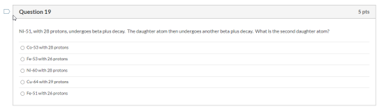Question 19 5 pts Ni-51, with 28 protons, undergoes beta plus decay. The daughter atom then undergoes another beta plus decay