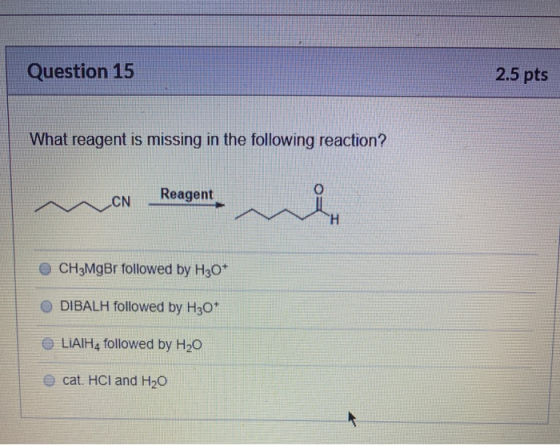 Question 15 2.5 pts What reagent is missing in the following reaction? CN Reagent CH3MgBr followed by H30+ DIBALH followed by
