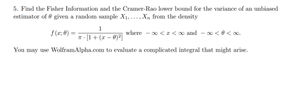 5. Find the Fisher Information and the Cramer-Rao lower bound for the variance of an unbiased estimator of θ given a random sample X1, , Xn from the density [I + (z-0)21 where _ oo 〈 x 〈 x and You may use WolframAlpha.com to evaluate a complicated integral that might arise.