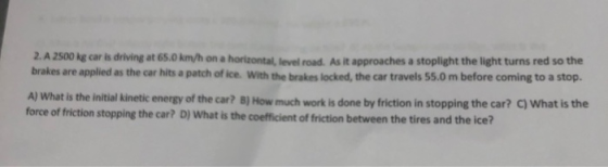 2. A 2500 kg car is driving at 65.0 km/h on a horizontal level road. As it approaches a stoplight the light turns red so the
