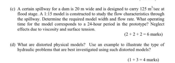 (c) A certain spillway for a dam is 20 m wide and is designed to carry 125 m/sec at flood stage. A 1:15 model is constructed