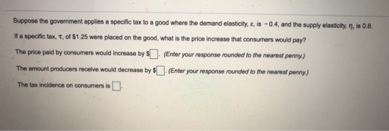 Suppose the government applies a specific tax to a good where the demand elasticity, e, is-04, and the supply elasticity, η·i