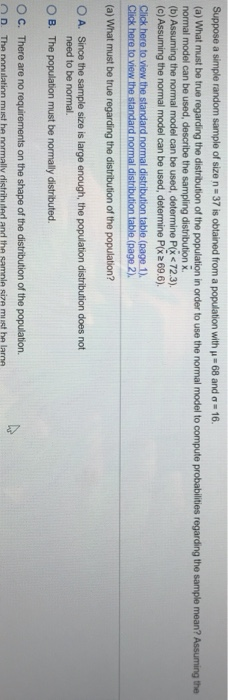Suppose a simple random sample of size n-37 is obtained from a population with p = 68 and a = 16. (a) What must be true regar
