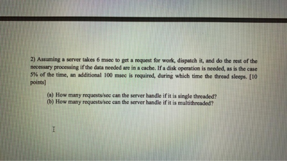 2) Assuming a server takes 6 msec to get a request for work, dispatch it, and do the rest of the necessary processing if the
