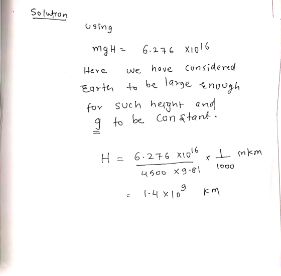 Solution using mg H= 6.276 81016 Here we have considered earth to be large enough for such height and g to be constant. H = 6
