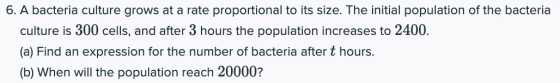 6. A bacteria culture grows at a rate proportional to its size. The initial population of the bacteria culture is 300 cells,