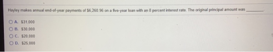 Hayley makes annual end-of-year payments of $6,260.96 on a five-year loan with an 8 percent interest rate. The original princ