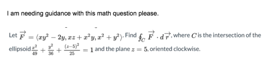 I am needing guidance with this math question please. Let F - (xy? – 2y, xz + xy, x2 + y2). Find $c F. dm, where C is the in