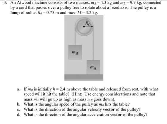 3. An Atwood machine consists of two masses, mA 4.3 kg and mB 9.7 kg, connected by a cord that passes over a pulley free to r