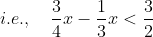 i.e., \ \ \ \frac{3}{4} x - \frac{1}{3} x <\frac{3}{2}