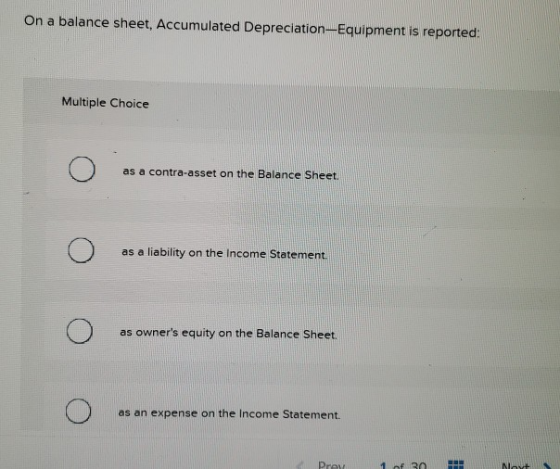 On a balance sheet, Accumulated Depreciation-Equipment is reported: Multiple Choice o as a contra-asset on the Balance Sheet.