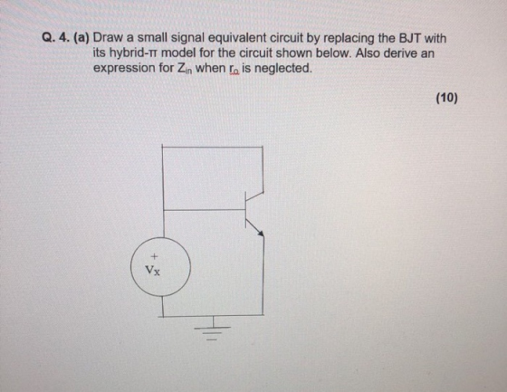 Q. 4. (a) Draw a small signal equivalent circuit by replacing the BJT with its hybrid-mt model for the circuit shown below. A