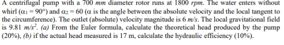 A centrifugal pump with a 700 mm diameter rotor runs at 1800 rpm. The water enters without whirl (Q1 = 90°) and a2 = 60 (a is