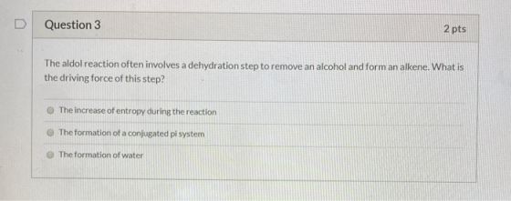 Question 3 2 pts The aldol reaction often involves a dehydration step to remove an alcohol and form an alkene. What is the dr