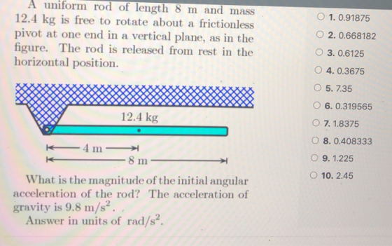 1. 0.91875 A uniform rod of length 8 m and mass 12.4 kg is free to rotate about a frictionless pivot at one end in a vertical