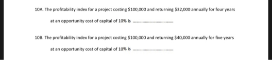 10A. The profitability index for a project costing $100,000 and returning $32,000 annually for four years at an opportunity c