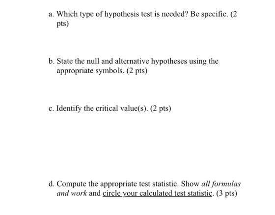 a. Which type of hypothesis test is needed? Be specific. (2 pts) b. State the null and alternative hypotheses using the appro