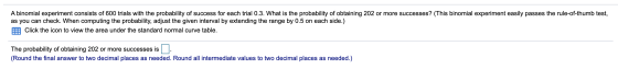 A binomial experiment consists of 600 trials with the probability of success for each trial 0.3. What is the probability of o