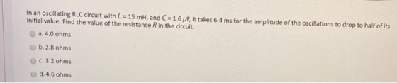 In an oscillating RLC circuit with L = 15 mH, and C = 1.6 MF, it takes 6.4 ms for the amplitude of the oscillations to drop t